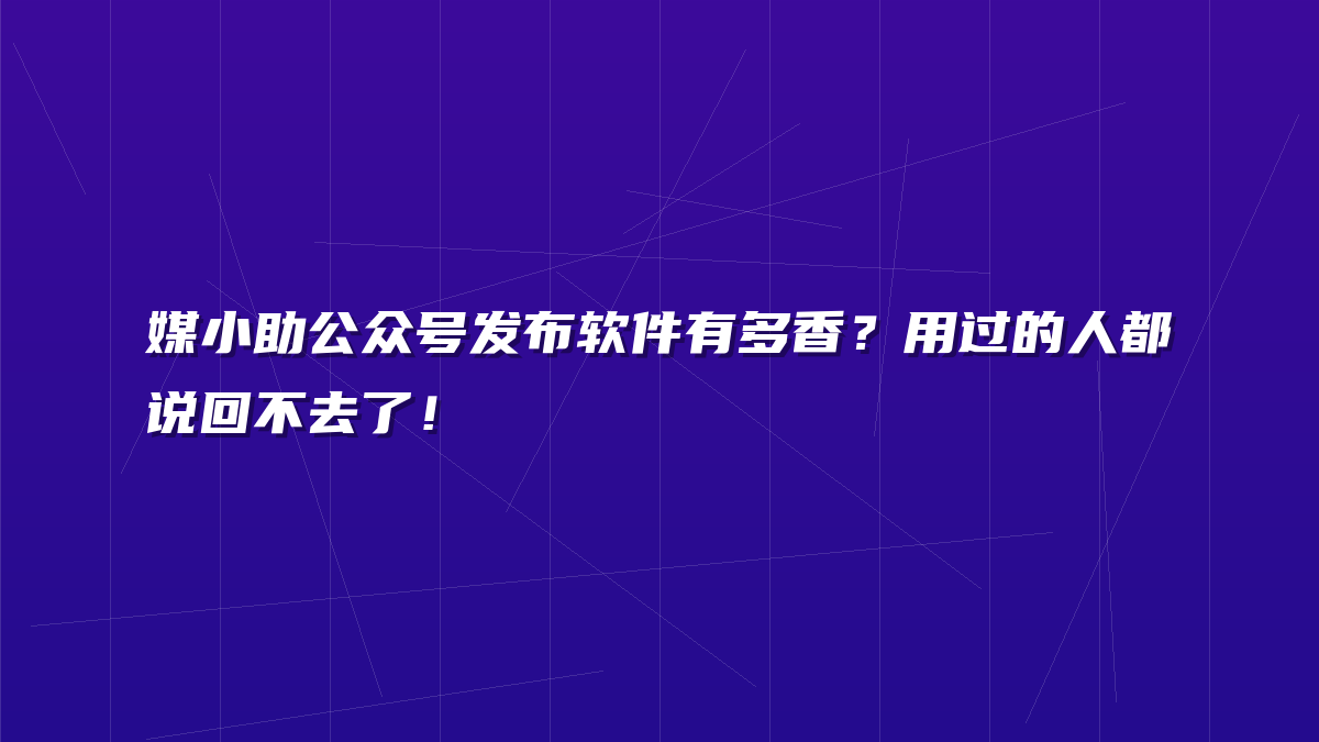 媒小助公众号发布软件有多香？用过的人都说回不去了！