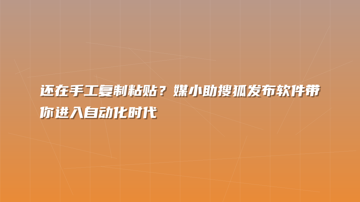 还在手工复制粘贴？媒小助搜狐发布软件带你进入自动化时代