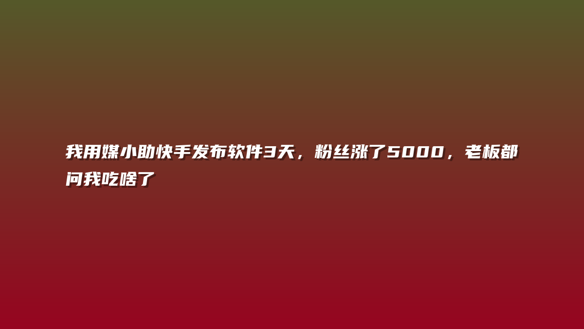 我用媒小助快手发布软件3天，粉丝涨了5000，老板都问我吃啥了