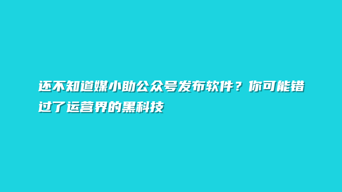 还不知道媒小助公众号发布软件？你可能错过了运营界的黑科技