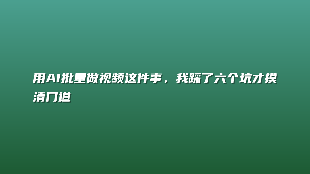 用AI批量做视频这件事，我踩了六个坑才摸清门道