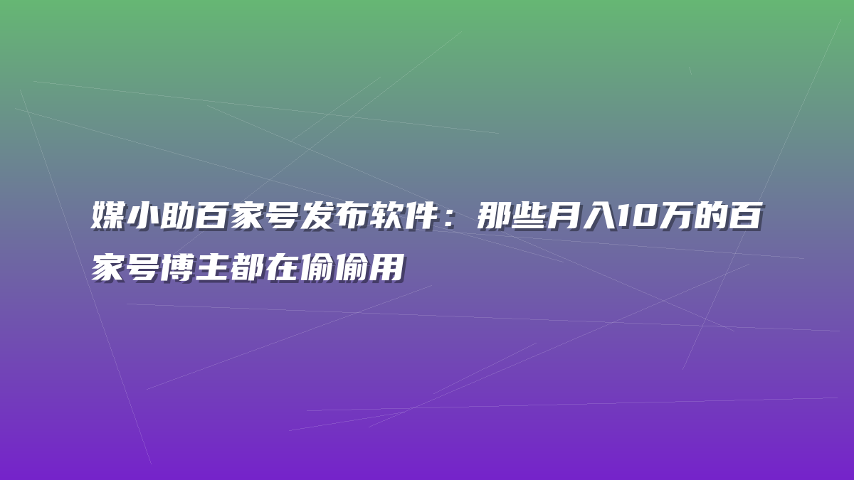 媒小助百家号发布软件：那些月入10万的百家号博主都在偷偷用