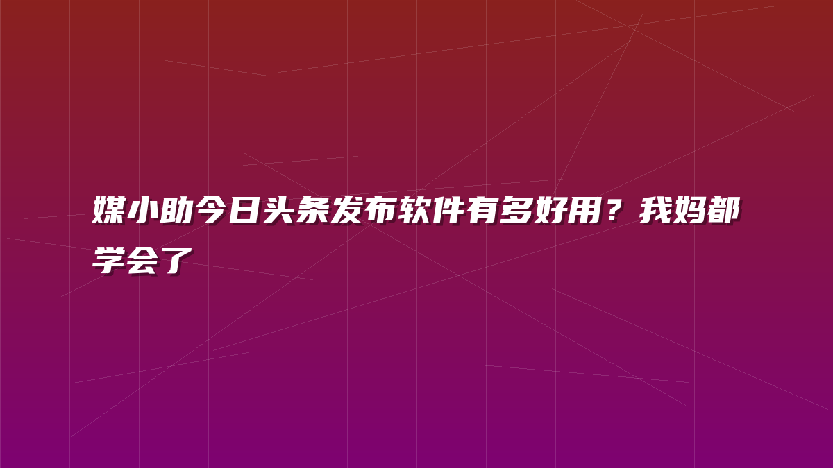 媒小助今日头条发布软件有多好用？我妈都学会了