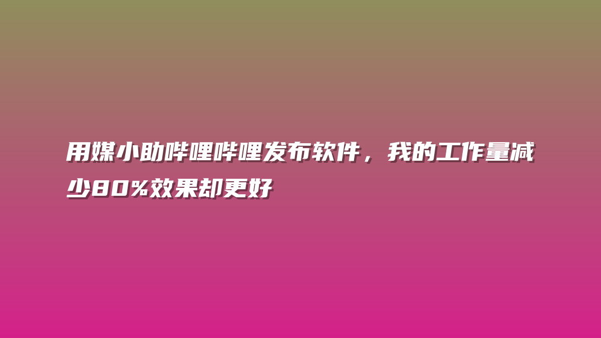 用媒小助哔哩哔哩发布软件，我的工作量减少80%效果却更好