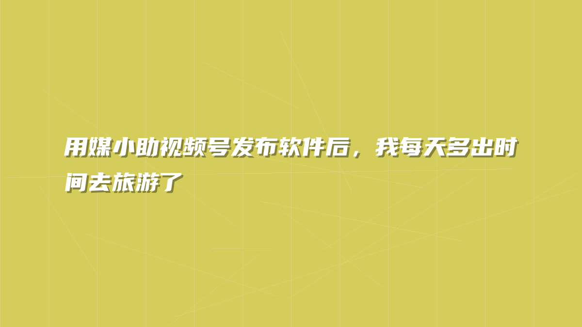 用媒小助视频号发布软件后，我每天多出时间去旅游了