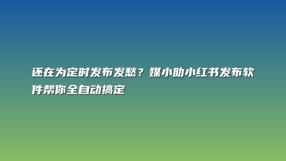 还在为定时发布发愁？媒小助小红书发布软件帮你全自动搞定