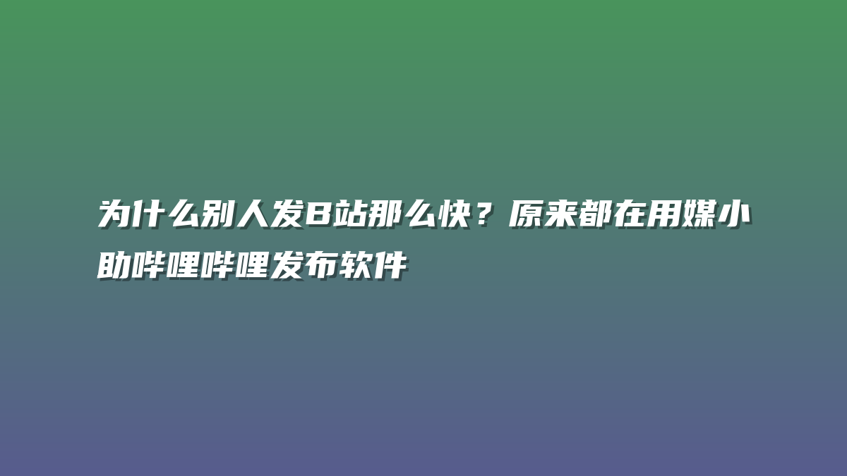 为什么别人发B站那么快？原来都在用媒小助哔哩哔哩发布软件