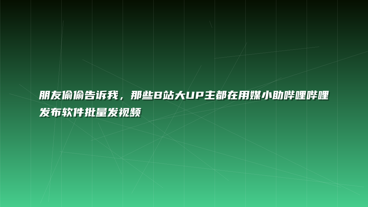 朋友偷偷告诉我，那些B站大UP主都在用媒小助哔哩哔哩发布软件批量发视频