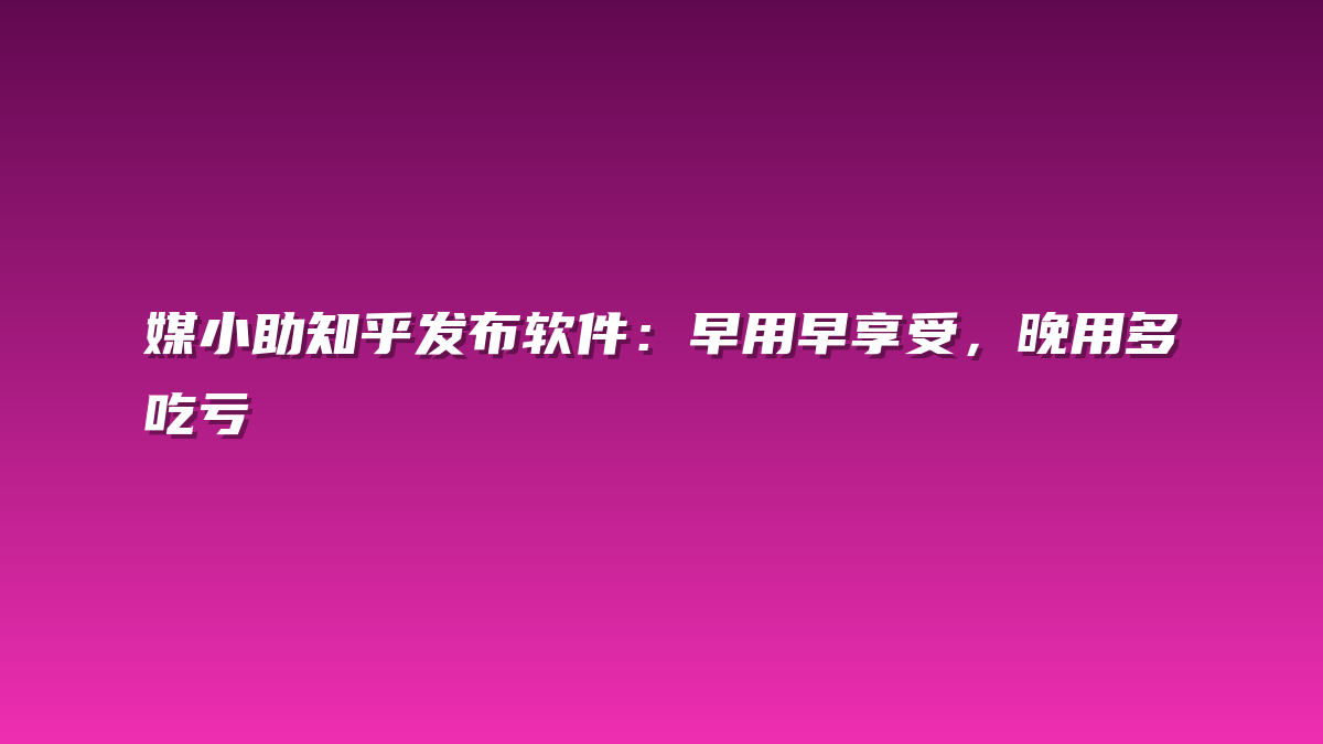 媒小助知乎发布软件：早用早享受，晚用多吃亏