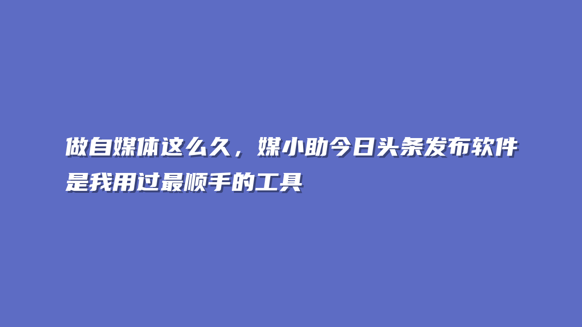 做自媒体这么久，媒小助今日头条发布软件是我用过最顺手的工具