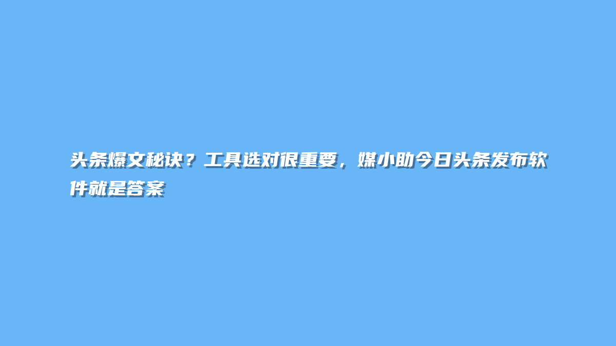 头条爆文秘诀？工具选对很重要，媒小助今日头条发布软件就是答案
