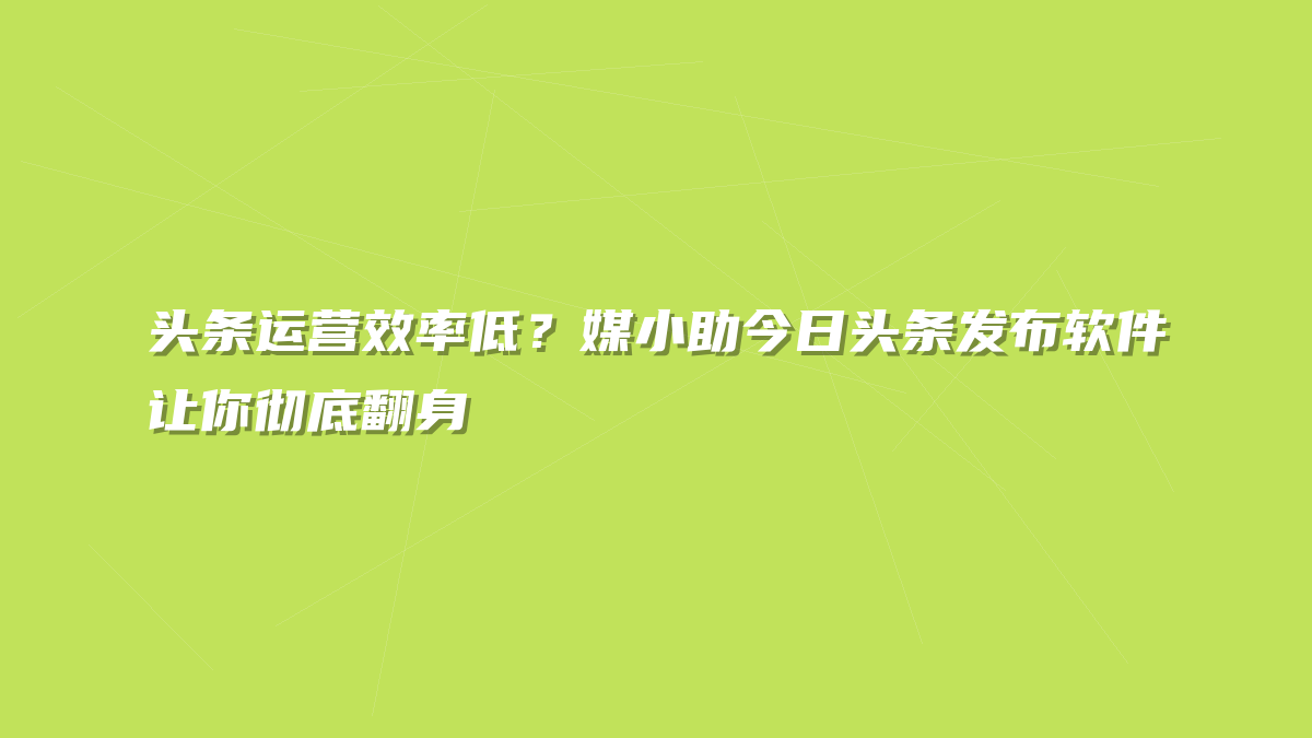 头条运营效率低？媒小助今日头条发布软件让你彻底翻身