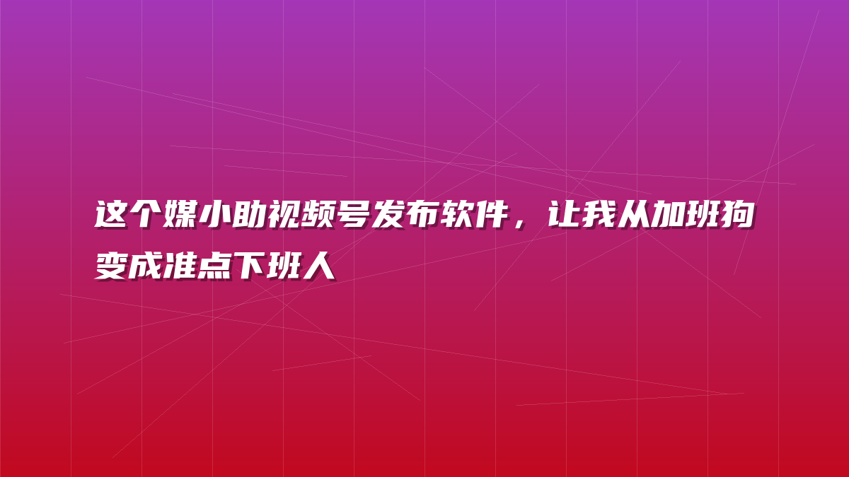 这个媒小助视频号发布软件，让我从加班狗变成准点下班人