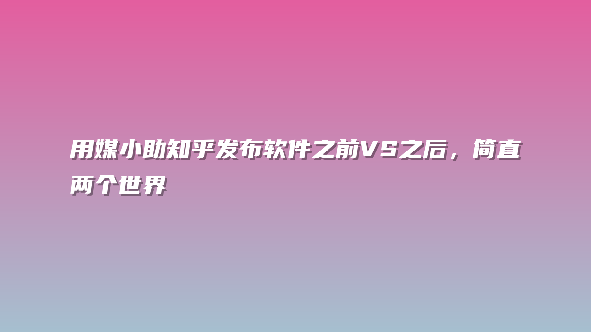 用媒小助知乎发布软件之前VS之后，简直两个世界