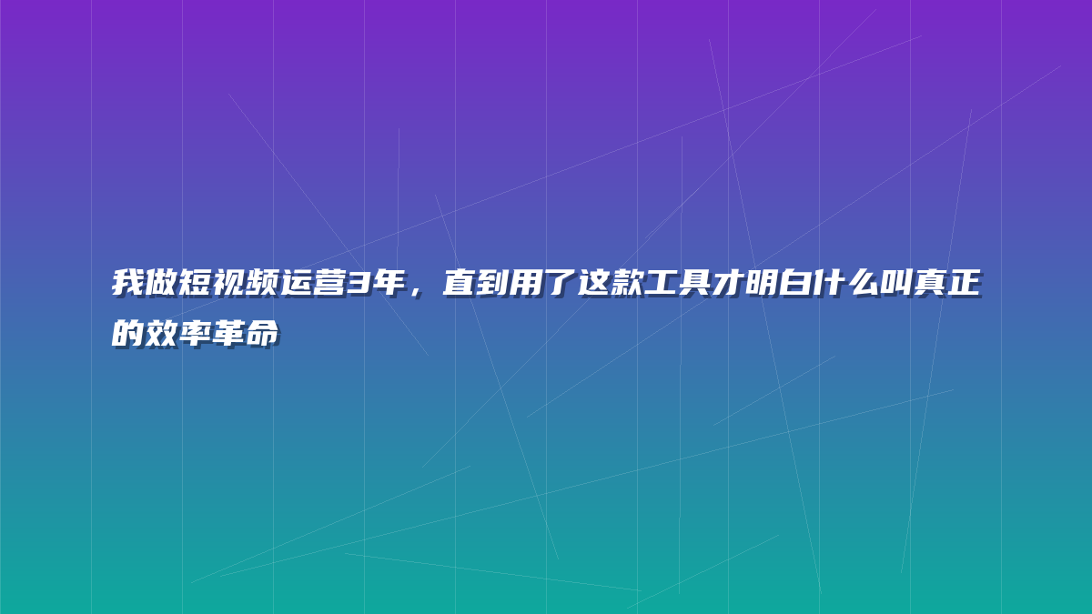 我做短视频运营3年，直到用了这款工具才明白什么叫真正的效率革命