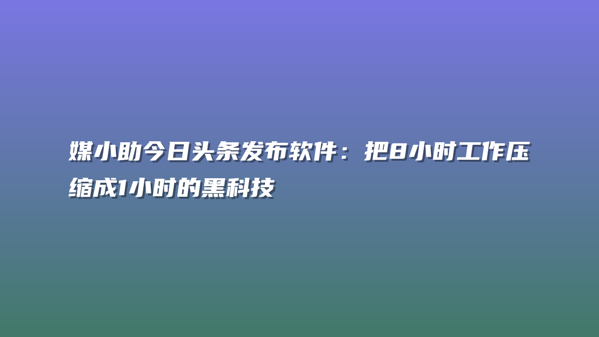 媒小助今日头条发布软件：把8小时工作压缩成1小时的黑科技