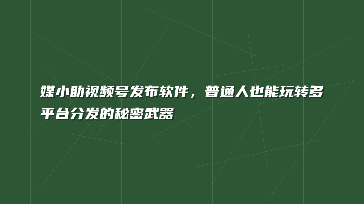 媒小助视频号发布软件，普通人也能玩转多平台分发的秘密武器