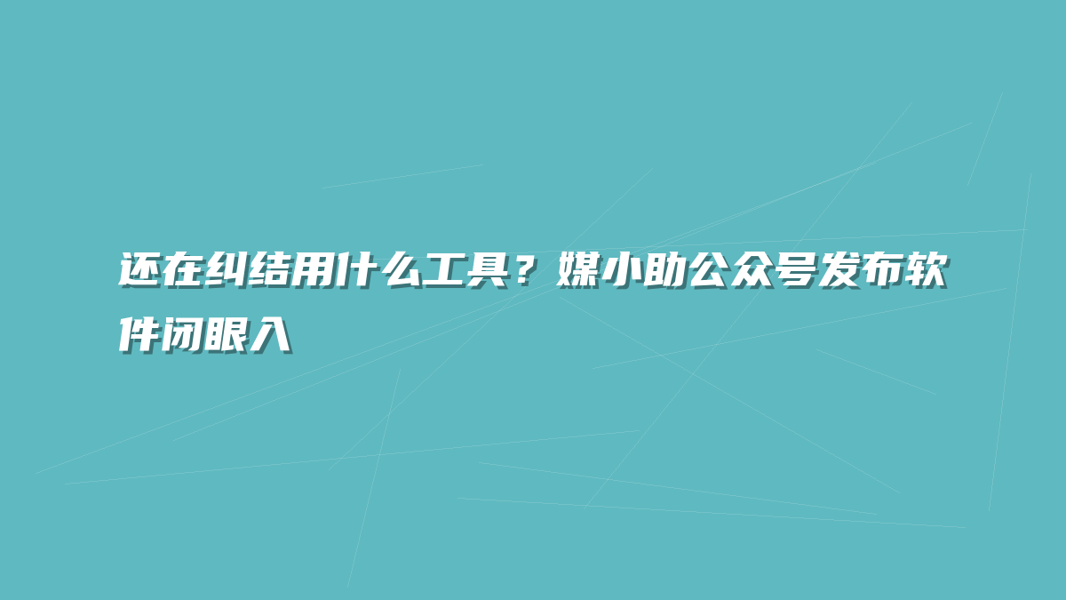 还在纠结用什么工具？媒小助公众号发布软件闭眼入