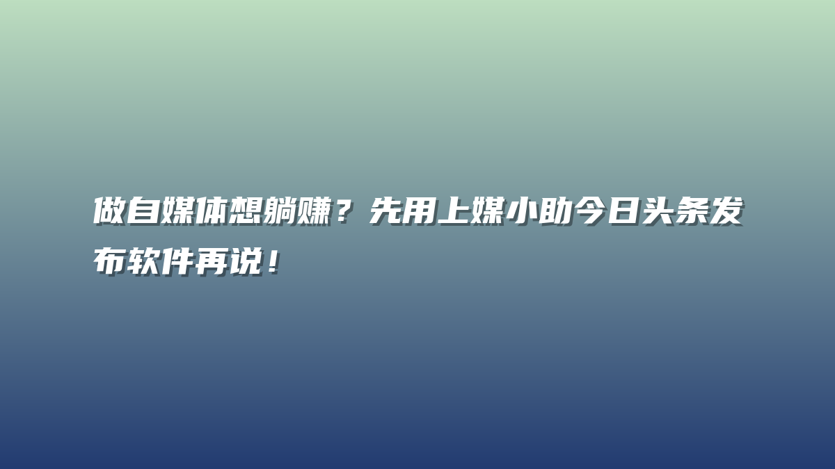 做自媒体想躺赚？先用上媒小助今日头条发布软件再说！