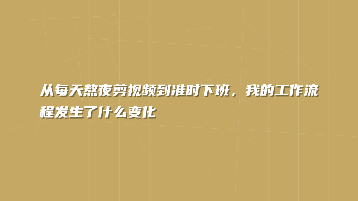 从每天熬夜剪视频到准时下班，我的工作流程发生了什么变化