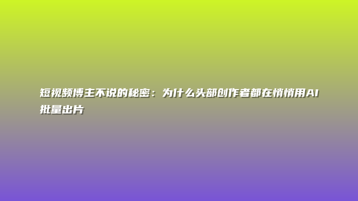 短视频博主不说的秘密：为什么头部创作者都在悄悄用AI批量出片
