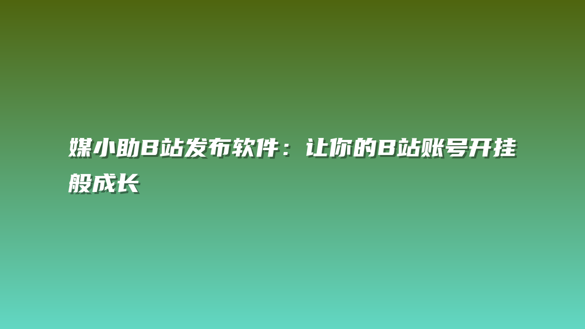 媒小助B站发布软件：让你的B站账号开挂般成长