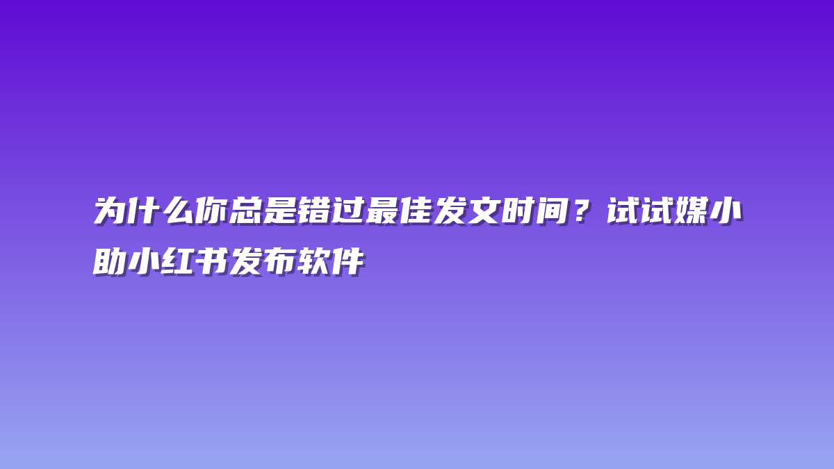 为什么你总是错过最佳发文时间？试试媒小助小红书发布软件
