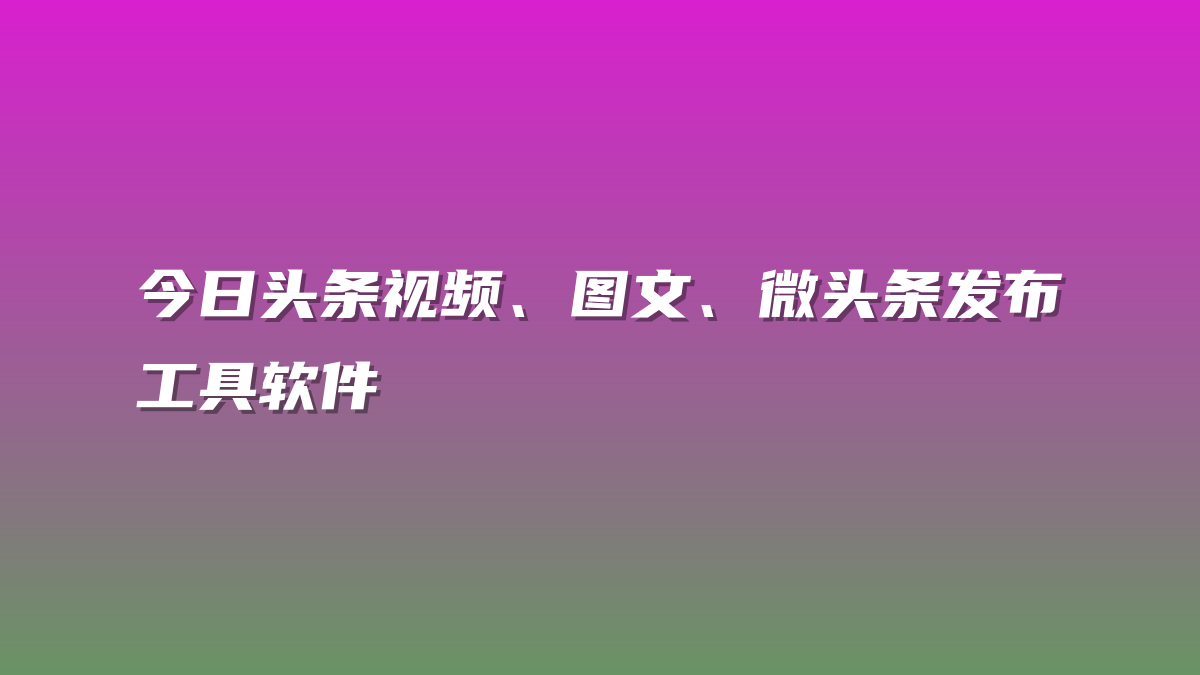 今日头条视频、图文、微头条发布工具软件