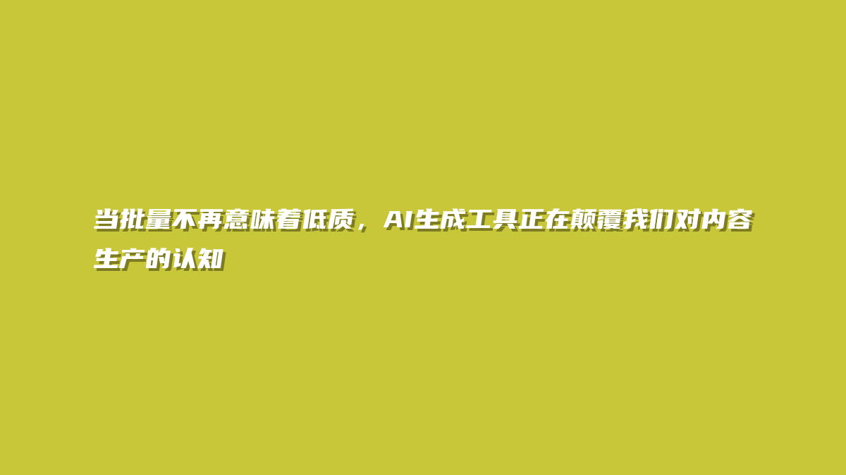当批量不再意味着低质，AI生成工具正在颠覆我们对内容生产的认知
