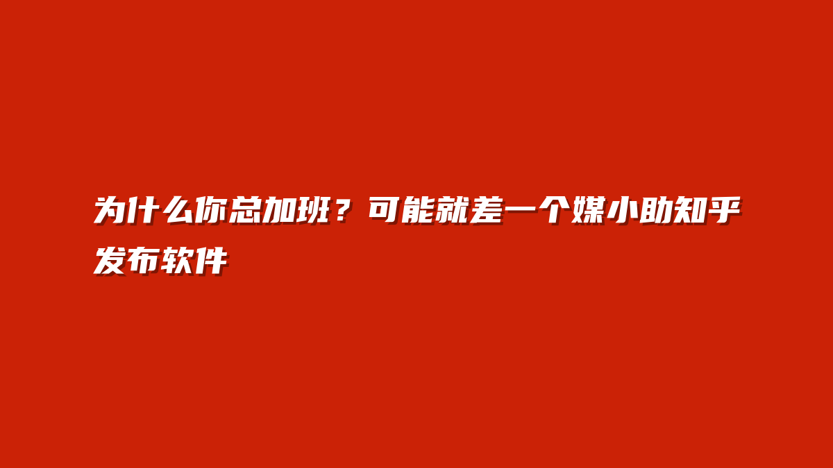 为什么你总加班？可能就差一个媒小助知乎发布软件
