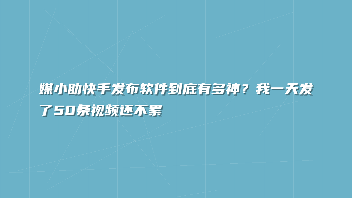 媒小助快手发布软件到底有多神？我一天发了50条视频还不累