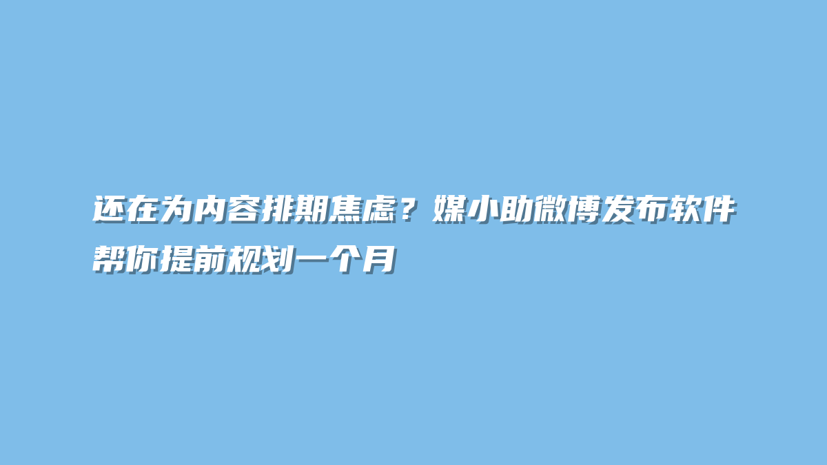 还在为内容排期焦虑？媒小助微博发布软件帮你提前规划一个月