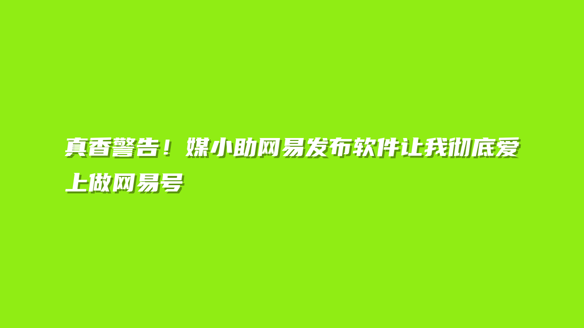 真香警告！媒小助网易发布软件让我彻底爱上做网易号
