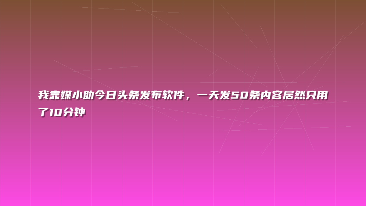 我靠媒小助今日头条发布软件，一天发50条内容居然只用了10分钟