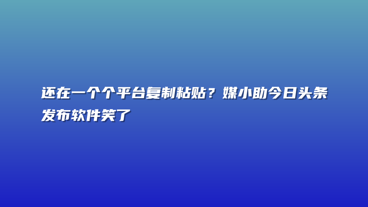 还在一个个平台复制粘贴？媒小助今日头条发布软件笑了